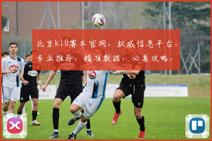 北京k10赛车官网，权威信息平台，专业推荐，精准数据，必看攻略，一网打尽