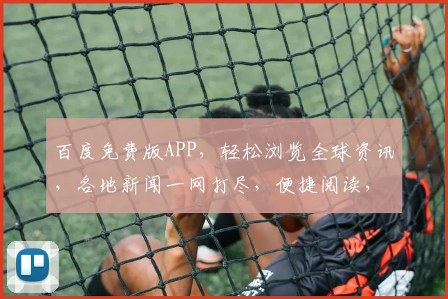 百度免费版APP，轻松浏览全球资讯，各地新闻一网打尽，便捷阅读，精彩不容错过，三重惊喜等你来