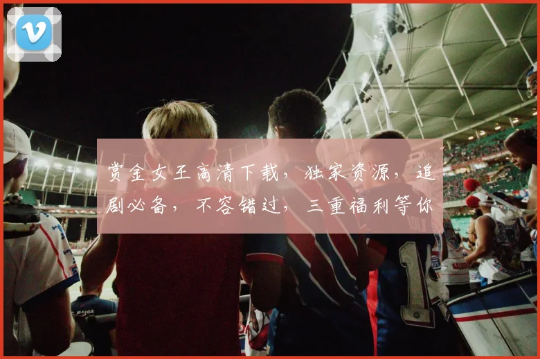 赏金女王高清下载，独家资源，追剧必备，不容错过，三重福利等你来
