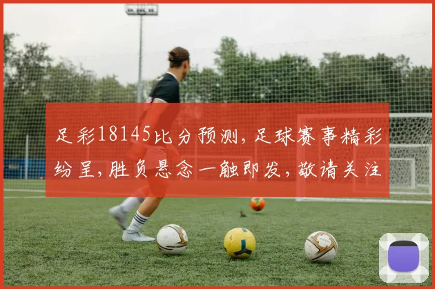 足彩18145比分预测,足球赛事精彩纷呈,胜负悬念一触即发,敬请关注