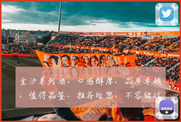 金沙系列酒，口感醇厚，品质卓越，值得品鉴，推荐给您，不容错过