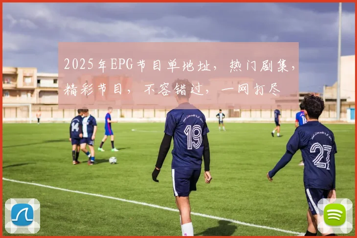2025年EPG节目单地址，热门剧集，精彩节目，不容错过，一网打尽