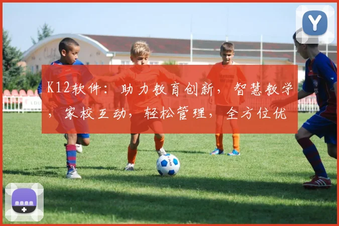 K12软件：助力教育创新，智慧教学，家校互动，轻松管理，全方位优化教育体验