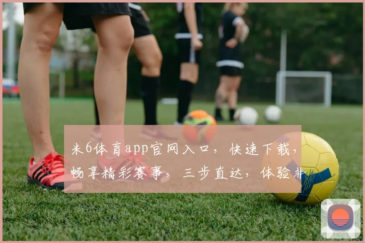 米6体育app官网入口，快速下载，畅享精彩赛事，三步直达，体验非凡