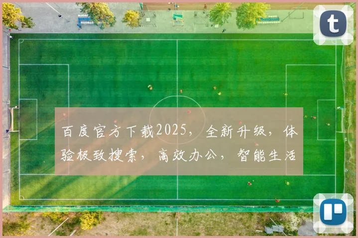 百度官方下载2025，全新升级，体验极致搜索，高效办公，智能生活，三重福利等你来