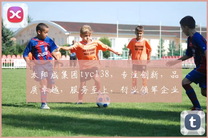 太阳成集团tyc138，专注创新，品质卓越，服务至上，行业领军企业三重保障