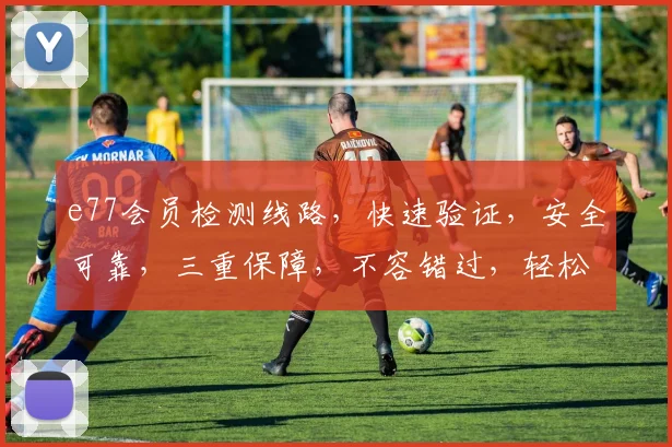 e77会员检测线路，快速验证，安全可靠，三重保障，不容错过，轻松登录