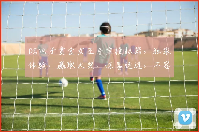 pg电子赏金女王夺宝模拟器，独家体验，赢取大奖，惊喜连连，不容错过，立即下载