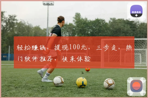 轻松赚钱，提现100元，三步走，热门软件推荐，快来体验