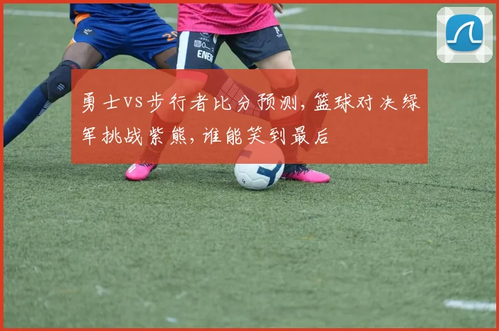 勇士vs步行者比分预测,篮球对决绿军挑战紫熊,谁能笑到最后