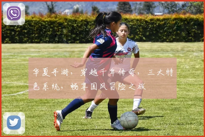 华夏手游，穿越千年传奇，三大特色系统，畅享国风冒险之旅