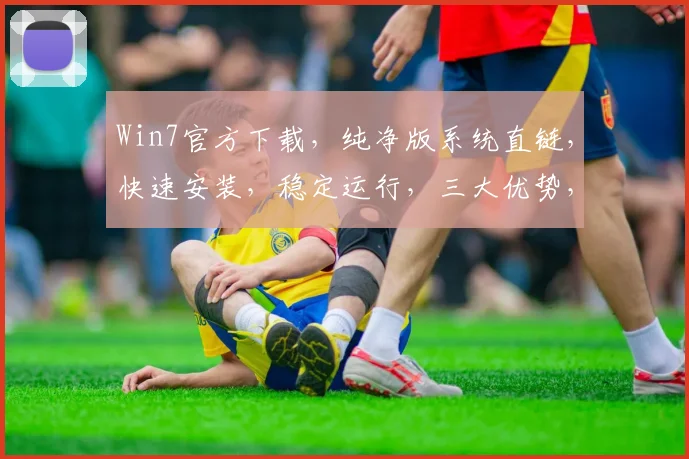 Win7官方下载，纯净版系统直链，快速安装，稳定运行，三大优势，首选必备
