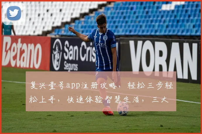 复兴壹号app注册攻略，轻松三步轻松上手，快速体验智慧生活，三大亮点不容错过，必看教程