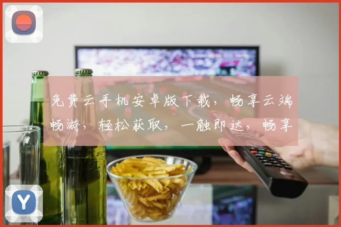 免费云手机安卓版下载，畅享云端畅游，轻松获取，一触即达，畅享不停，快来体验