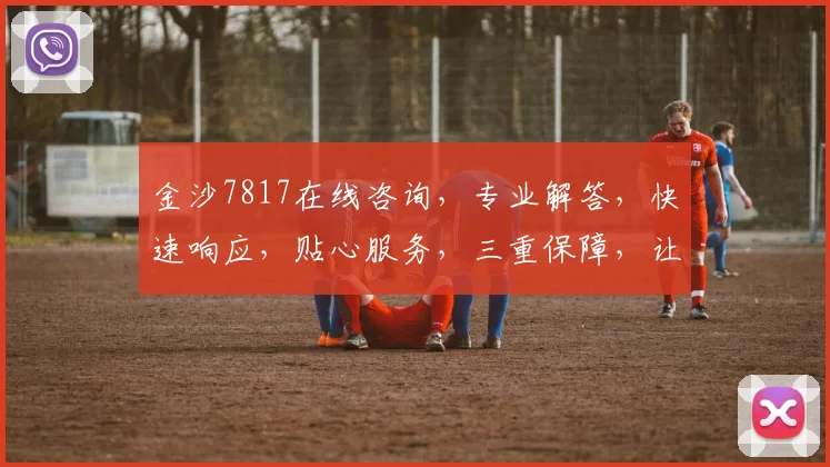 金沙7817在线咨询，专业解答，快速响应，贴心服务，三重保障，让您无忧体验