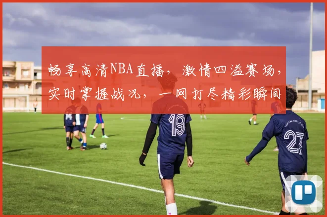 畅享高清NBA直播，激情四溢赛场，实时掌握战况，一网打尽精彩瞬间，不容错过