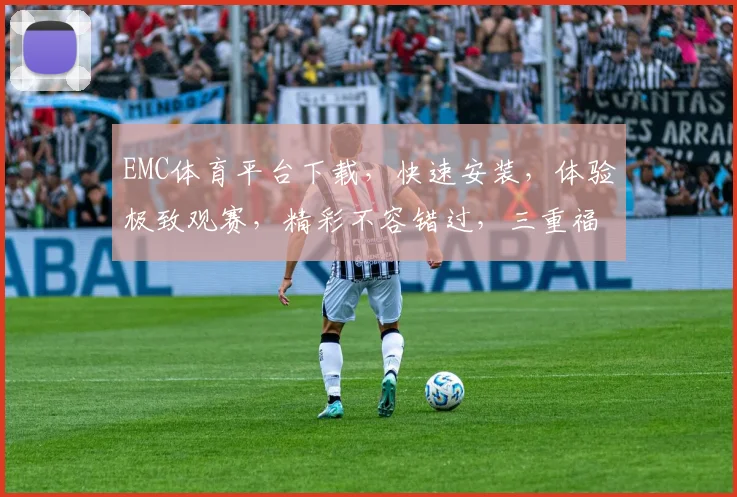 EMC体育平台下载，快速安装，体验极致观赛，精彩不容错过，三重福利，等你来拿