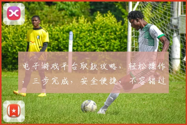 电子游戏平台取款攻略，轻松操作，三步完成，安全便捷，不容错过